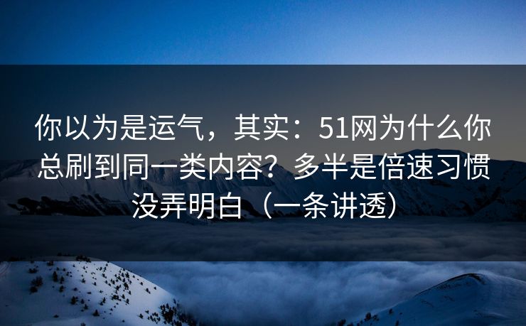 你以为是运气,其实:51网为什么你总刷到同一类内容?多半是倍速习惯没弄明白(一条讲透) 你以为是运气,其实:51网为什么你总刷到同一类内容?多半是倍速习惯没弄明白(一条讲透)