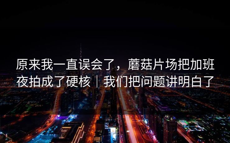 原来我一直误会了，蘑菇片场把加班夜拍成了硬核｜我们把问题讲明白了