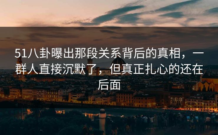 51八卦曝出那段关系背后的真相，一群人直接沉默了，但真正扎心的还在后面